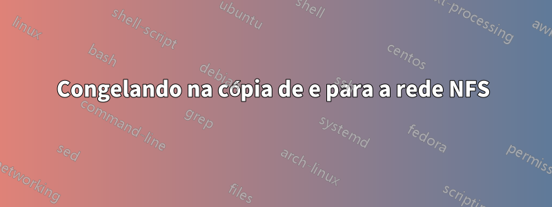 Congelando na cópia de e para a rede NFS