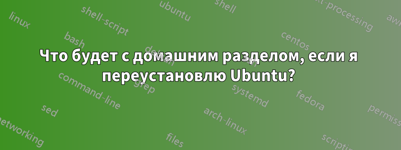 Что будет с домашним разделом, если я переустановлю Ubuntu?