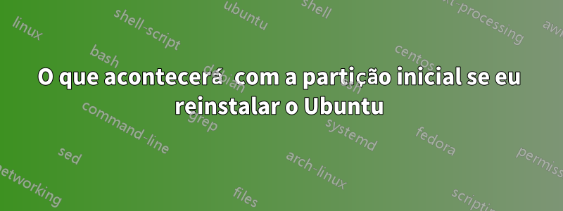 O que acontecerá com a partição inicial se eu reinstalar o Ubuntu