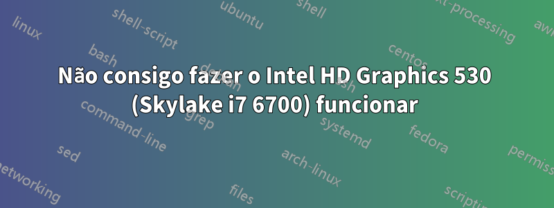 Não consigo fazer o Intel HD Graphics 530 (Skylake i7 6700) funcionar