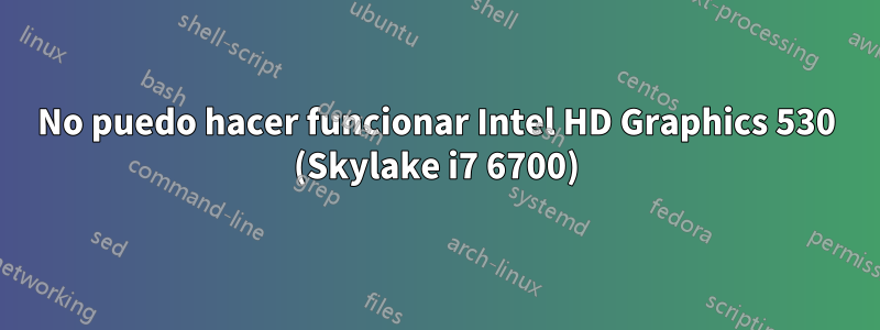 No puedo hacer funcionar Intel HD Graphics 530 (Skylake i7 6700)