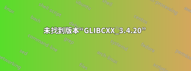 未找到版本“GLIBCXX_3.4.20”