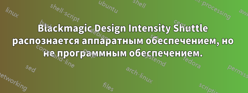 Blackmagic Design Intensity Shuttle распознается аппаратным обеспечением, но не программным обеспечением.