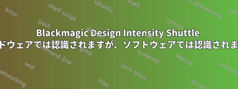 Blackmagic Design Intensity Shuttle はハードウェアでは認識されますが、ソフトウェアでは認識されません。