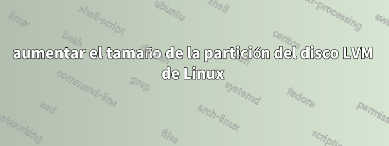 aumentar el tamaño de la partición del disco LVM de Linux