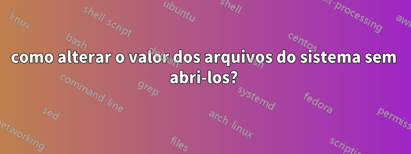 como alterar o valor dos arquivos do sistema sem abri-los?