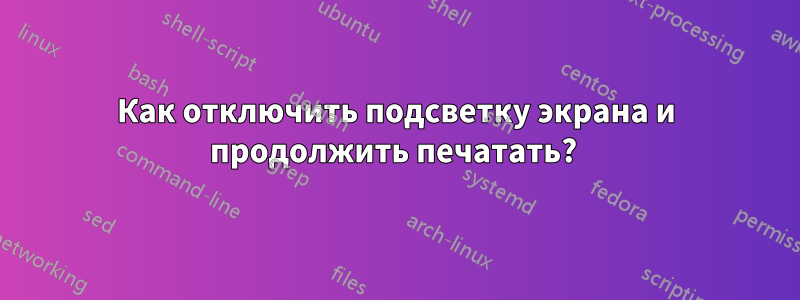 Как отключить подсветку экрана и продолжить печатать? 