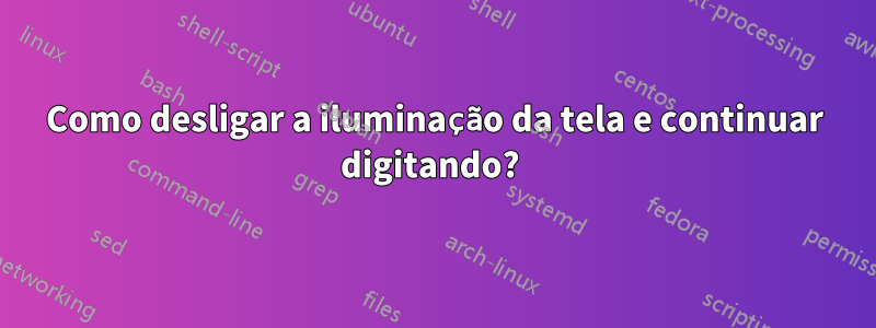 Como desligar a iluminação da tela e continuar digitando? 