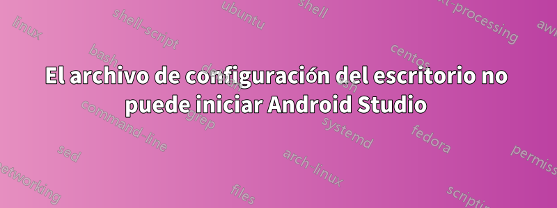 El archivo de configuración del escritorio no puede iniciar Android Studio