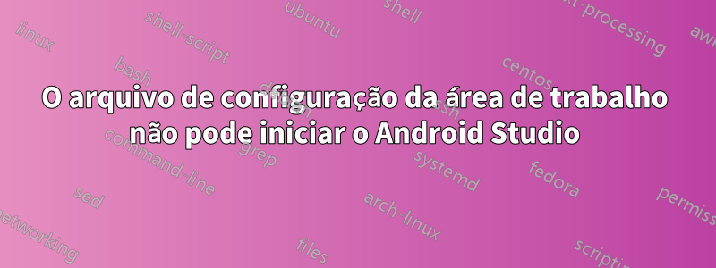 O arquivo de configuração da área de trabalho não pode iniciar o Android Studio