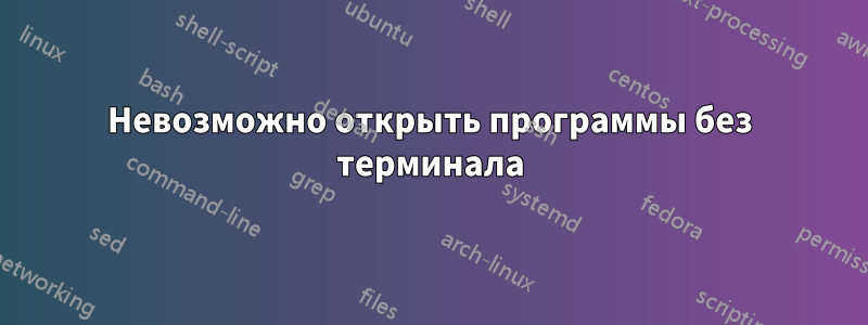 Невозможно открыть программы без терминала