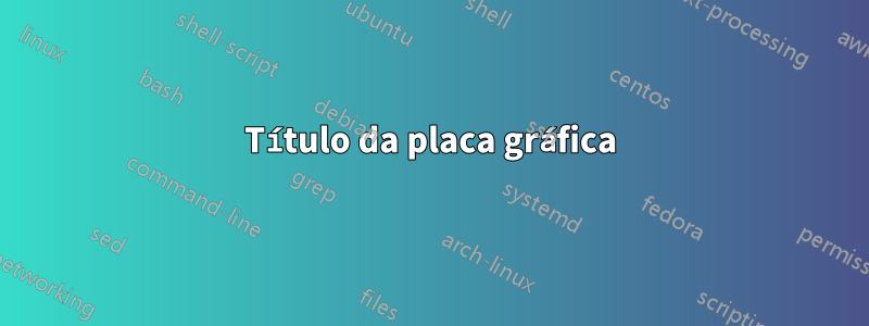 Título da placa gráfica