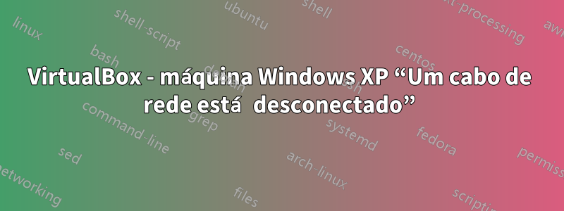 VirtualBox - máquina Windows XP “Um cabo de rede está desconectado”