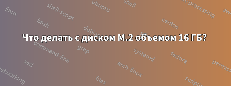 Что делать с диском M.2 объемом 16 ГБ?