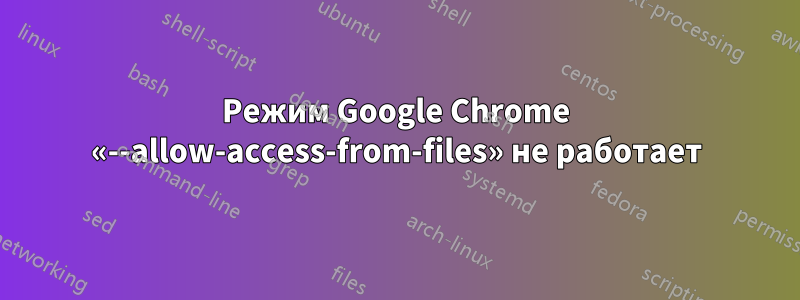 Режим Google Chrome «--allow-access-from-files» не работает