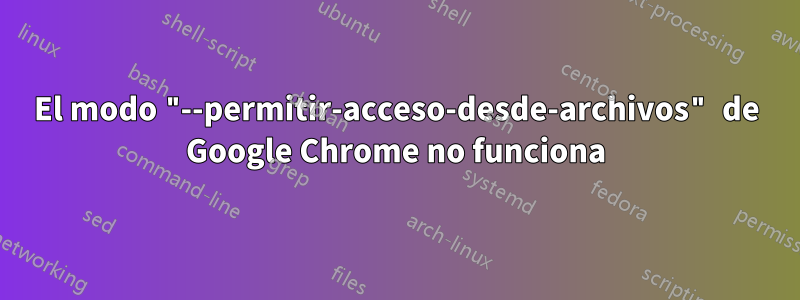 El modo "--permitir-acceso-desde-archivos" de Google Chrome no funciona