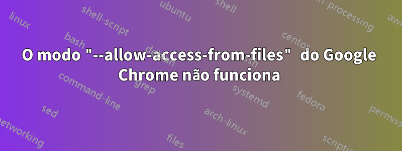 O modo "--allow-access-from-files" do Google Chrome não funciona