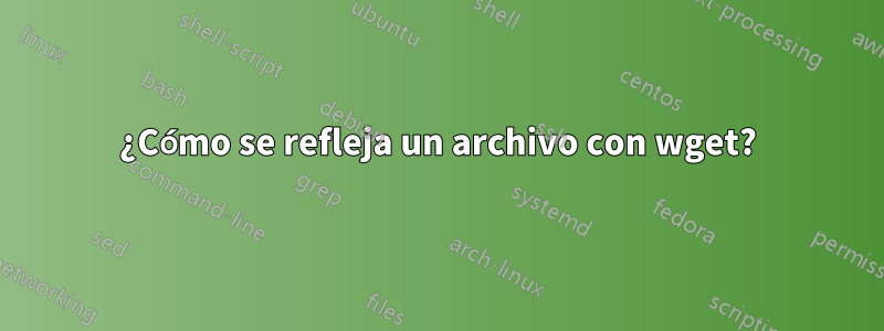 ¿Cómo se refleja un archivo con wget?