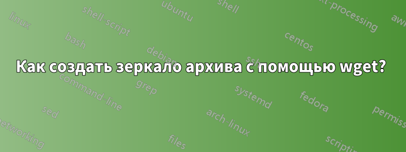 Как создать зеркало архива с помощью wget?