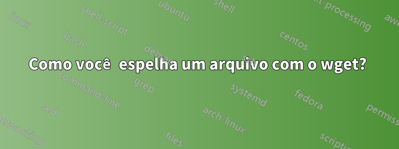 Como você espelha um arquivo com o wget?