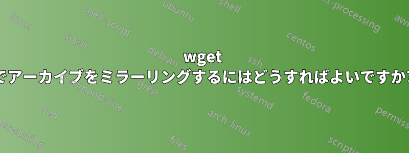 wget でアーカイブをミラーリングするにはどうすればよいですか?