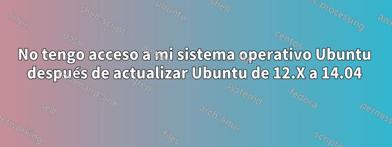 No tengo acceso a mi sistema operativo Ubuntu después de actualizar Ubuntu de 12.X a 14.04