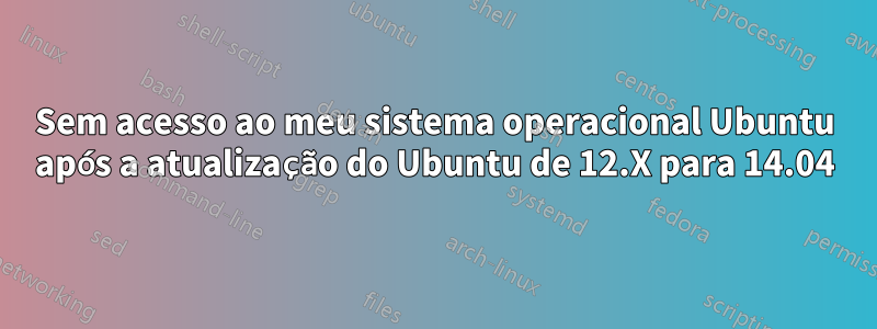 Sem acesso ao meu sistema operacional Ubuntu após a atualização do Ubuntu de 12.X para 14.04
