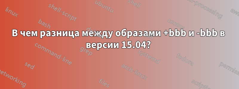 В чем разница между образами +bbb и -bbb в версии 15.04?