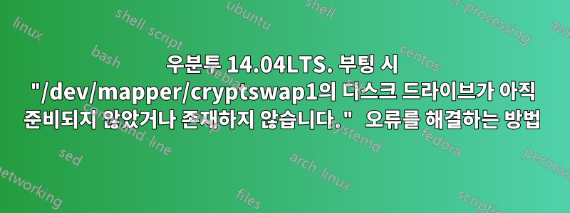 우분투 14.04LTS. 부팅 시 "/dev/mapper/cryptswap1의 디스크 드라이브가 아직 준비되지 않았거나 존재하지 않습니다." 오류를 해결하는 방법
