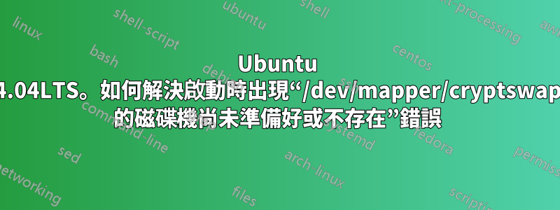 Ubuntu 14.04LTS。如何解決啟動時出現“/dev/mapper/cryptswap1 的磁碟機尚未準備好或不存在”錯誤