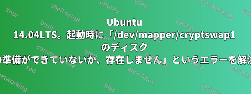 Ubuntu 14.04LTS。起動時に「/dev/mapper/cryptswap1 のディスク ドライブの準備ができていないか、存在しません」というエラーを解決する方法