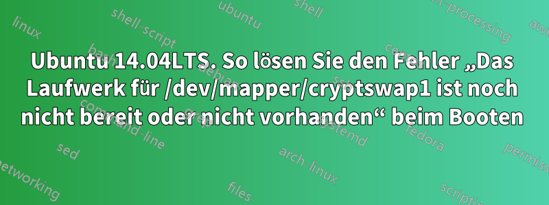 Ubuntu 14.04LTS. So lösen Sie den Fehler „Das Laufwerk für /dev/mapper/cryptswap1 ist noch nicht bereit oder nicht vorhanden“ beim Booten