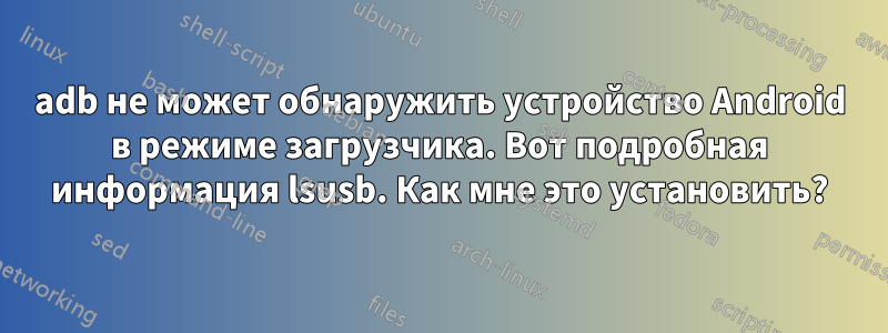 adb не может обнаружить устройство Android в режиме загрузчика. Вот подробная информация lsusb. Как мне это установить?