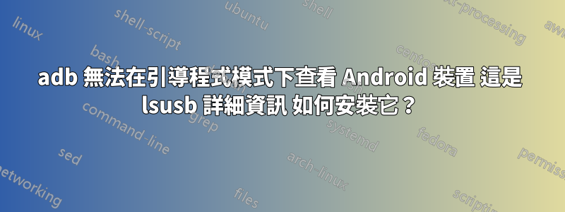 adb 無法在引導程式模式下查看 Android 裝置 這是 lsusb 詳細資訊 如何安裝它？