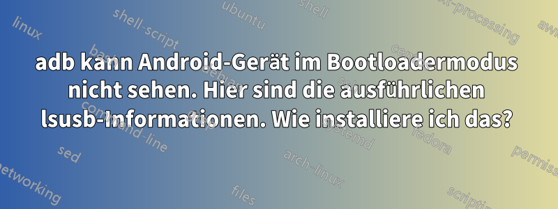 adb kann Android-Gerät im Bootloadermodus nicht sehen. Hier sind die ausführlichen lsusb-Informationen. Wie installiere ich das?