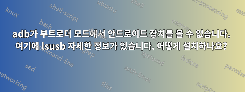 adb가 부트로더 모드에서 안드로이드 장치를 볼 수 없습니다. 여기에 lsusb 자세한 정보가 있습니다. 어떻게 설치하나요?
