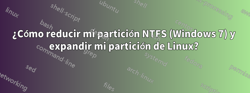 ¿Cómo reducir mi partición NTFS (Windows 7) y expandir mi partición de Linux?