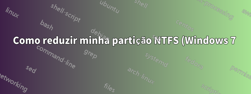 Como reduzir minha partição NTFS (Windows 7) e expandir minha partição Linux?