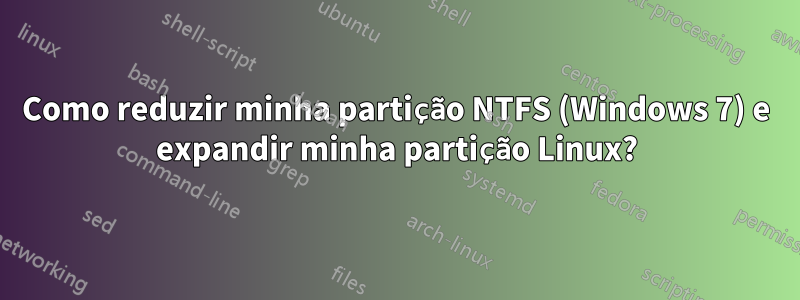 Como reduzir minha partição NTFS (Windows 7) e expandir minha partição Linux?