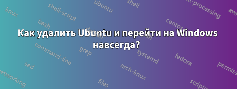 Как удалить Ubuntu и перейти на Windows навсегда? 