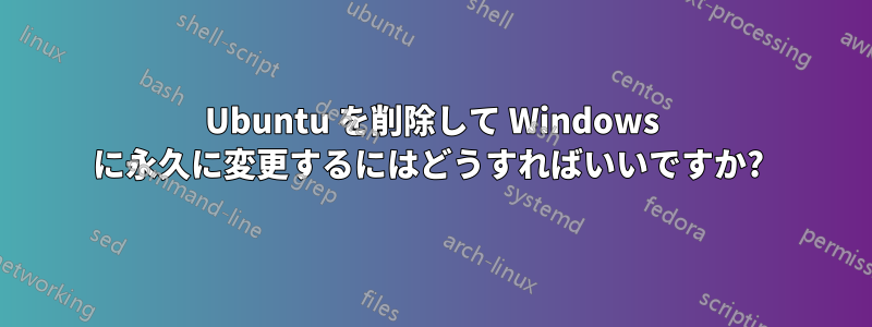Ubuntu を削除して Windows に永久に変更するにはどうすればいいですか? 