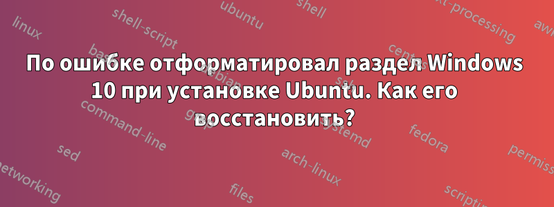 По ошибке отформатировал раздел Windows 10 при установке Ubuntu. Как его восстановить?