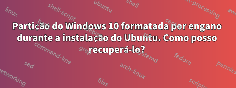 Partição do Windows 10 formatada por engano durante a instalação do Ubuntu. Como posso recuperá-lo?