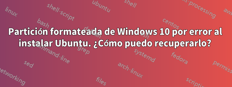 Partición formateada de Windows 10 por error al instalar Ubuntu. ¿Cómo puedo recuperarlo?