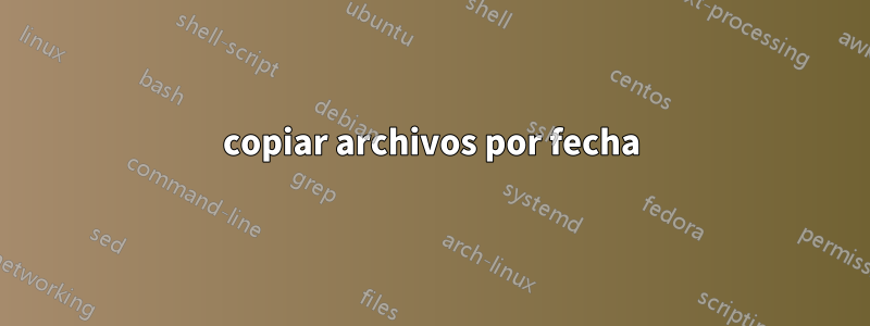 copiar archivos por fecha