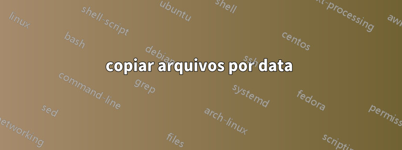 copiar arquivos por data