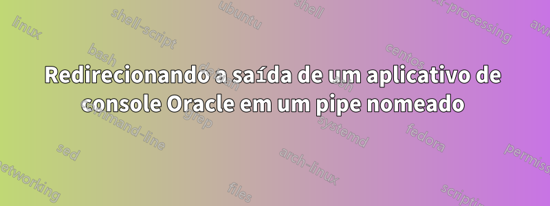 Redirecionando a saída de um aplicativo de console Oracle em um pipe nomeado
