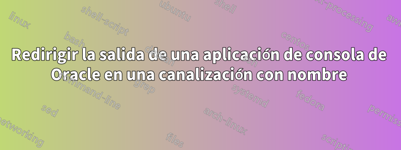 Redirigir la salida de una aplicación de consola de Oracle en una canalización con nombre
