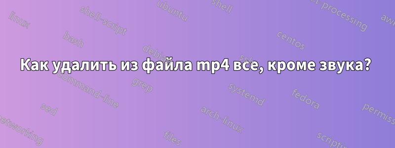 Как удалить из файла mp4 все, кроме звука?