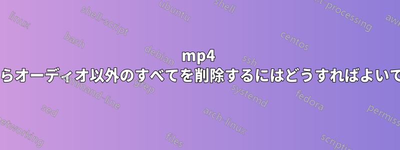 mp4 ファイルからオーディオ以外のすべてを削除するにはどうすればよいでしょうか?
